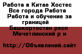 Работа в Китае Хостес - Все города Работа » Работа и обучение за границей   . Башкортостан респ.,Мечетлинский р-н